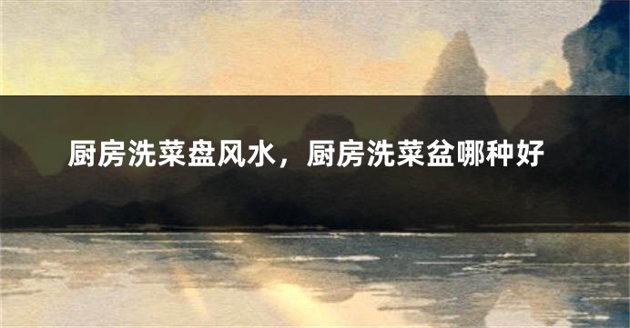 厨房洗菜盘风水，厨房洗菜盆哪种好
