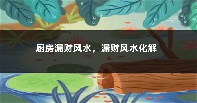 厨房漏财风水，漏财风水化解