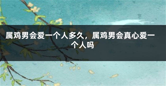 属鸡男会爱一个人多久，属鸡男会真心爱一个人吗