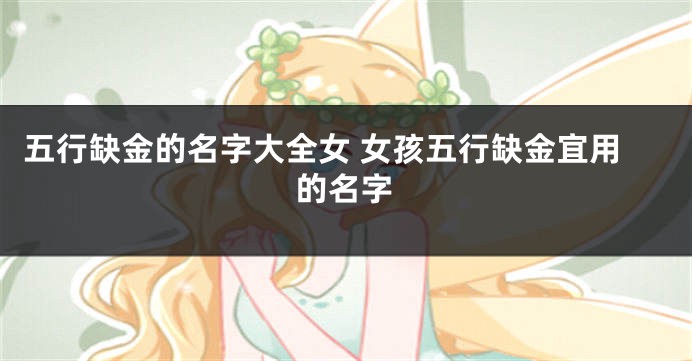 五行缺金的名字大全女 女孩五行缺金宜用的名字