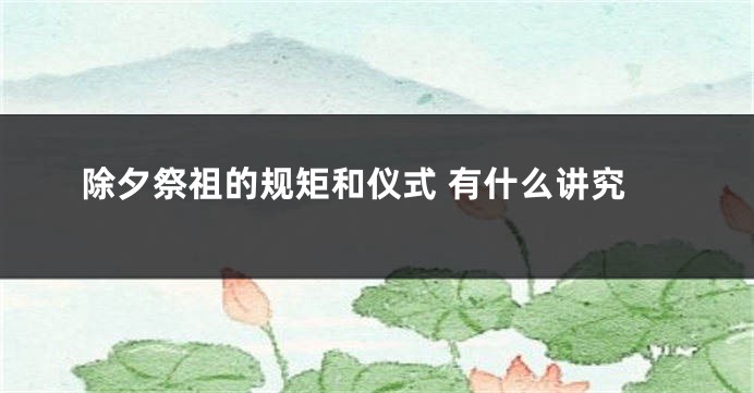 除夕祭祖的规矩和仪式 有什么讲究