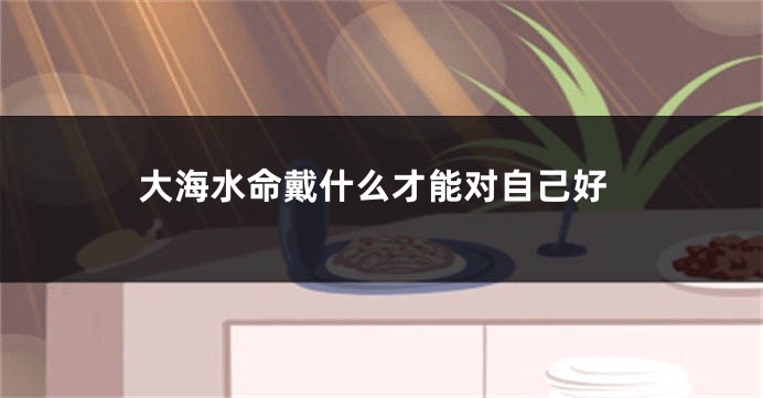 大海水命戴什么才能对自己好