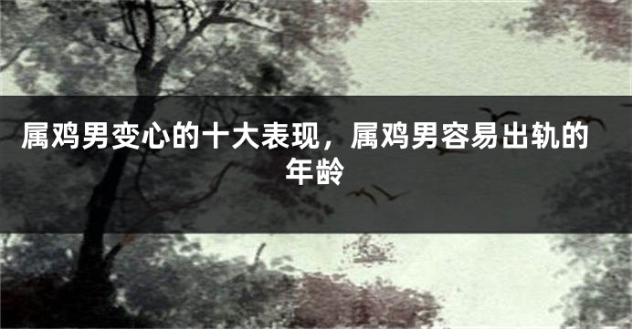 属鸡男变心的十大表现，属鸡男容易出轨的年龄