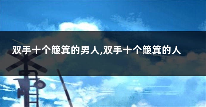 双手十个簸箕的男人,双手十个簸箕的人