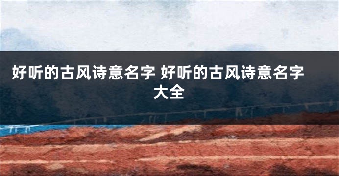 好听的古风诗意名字 好听的古风诗意名字大全