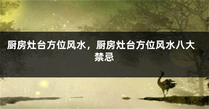 厨房灶台方位风水，厨房灶台方位风水八大禁忌