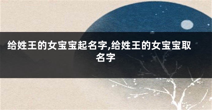 给姓王的女宝宝起名字,给姓王的女宝宝取名字