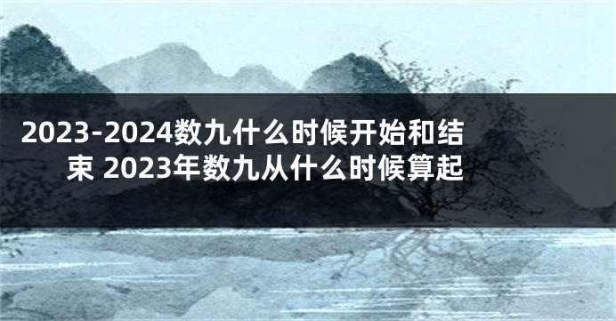 2023-2024数九什么时候开始和结束 2023年数九从什么时候算起