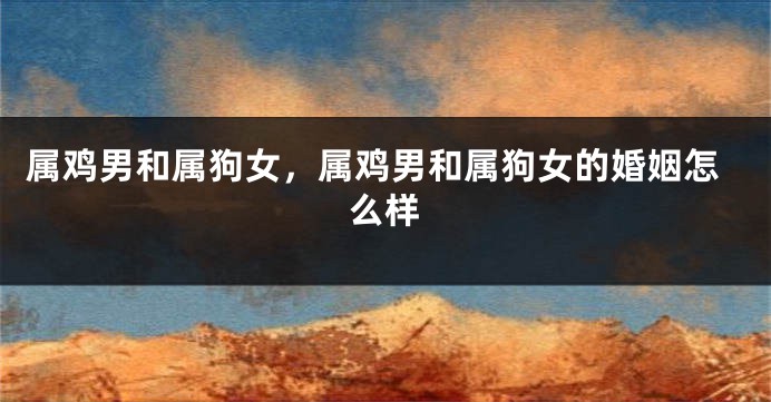 属鸡男和属狗女，属鸡男和属狗女的婚姻怎么样