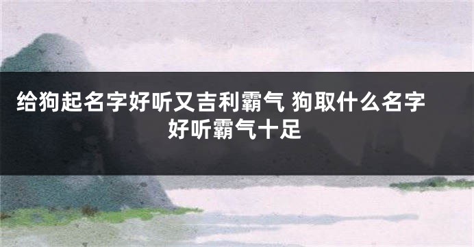 给狗起名字好听又吉利霸气 狗取什么名字好听霸气十足