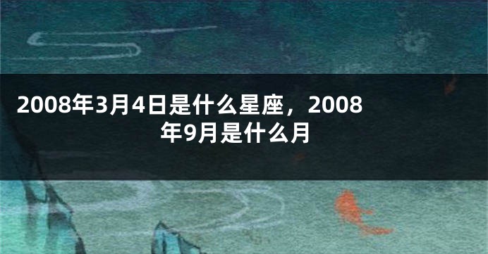 2008年3月4日是什么星座，2008年9月是什么月