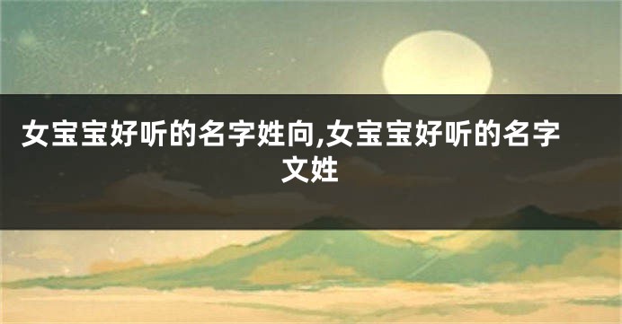 女宝宝好听的名字姓向,女宝宝好听的名字文姓