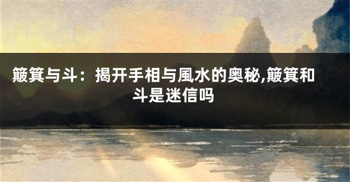 簸箕与斗：揭开手相与風水的奥秘,簸箕和斗是迷信吗