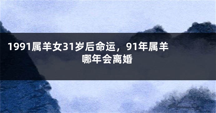 1991属羊女31岁后命运，91年属羊哪年会离婚