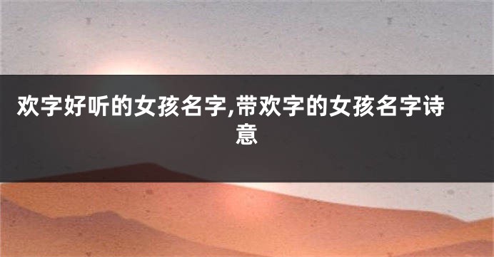 欢字好听的女孩名字,带欢字的女孩名字诗意