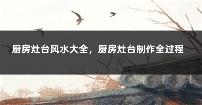 厨房灶台风水大全，厨房灶台制作全过程