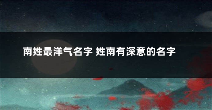 南姓最洋气名字 姓南有深意的名字