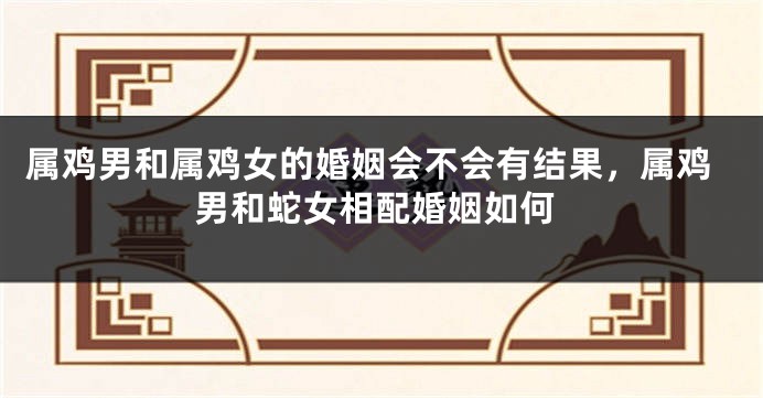 属鸡男和属鸡女的婚姻会不会有结果，属鸡男和蛇女相配婚姻如何