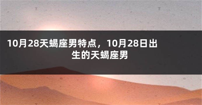 10月28天蝎座男特点，10月28日出生的天蝎座男