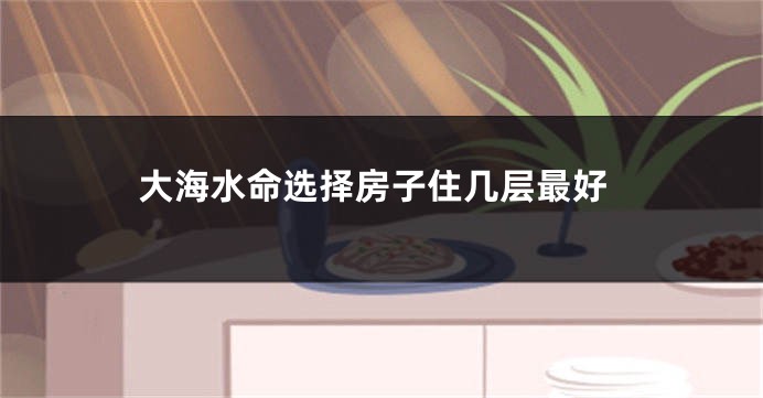大海水命选择房子住几层最好