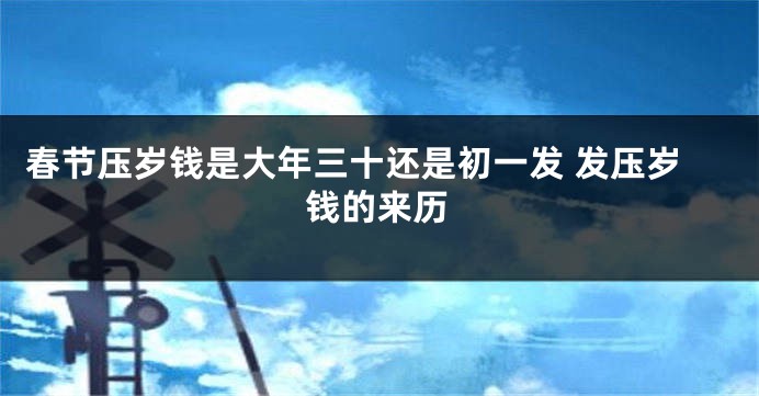 春节压岁钱是大年三十还是初一发 发压岁钱的来历