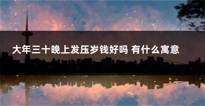 大年三十晚上发压岁钱好吗 有什么寓意