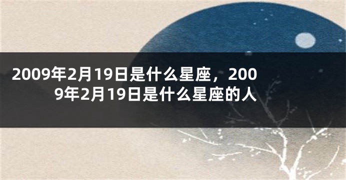 2009年2月19日是什么星座，2009年2月19日是什么星座的人