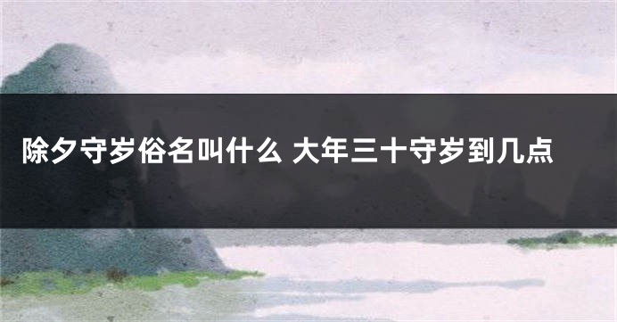除夕守岁俗名叫什么 大年三十守岁到几点