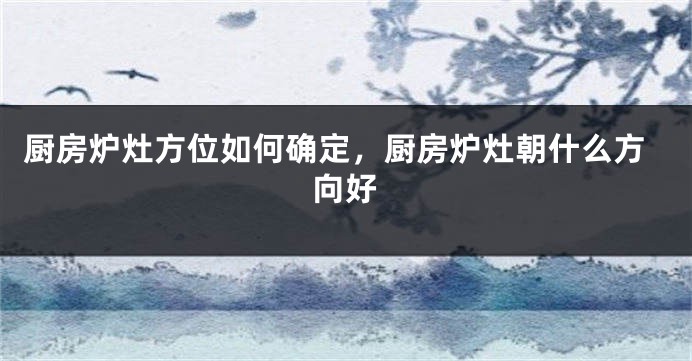 厨房炉灶方位如何确定，厨房炉灶朝什么方向好