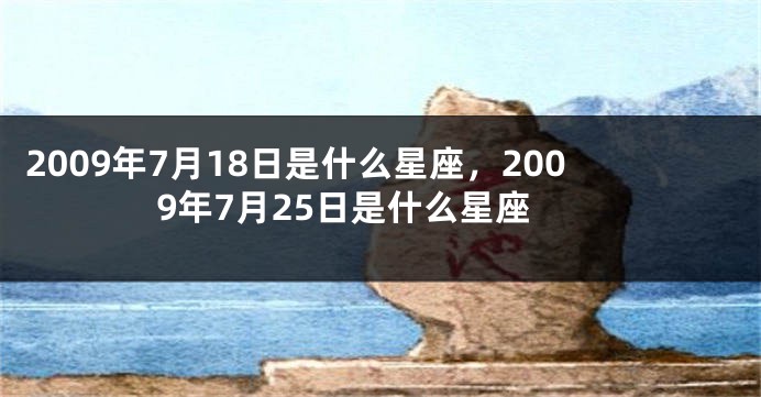 2009年7月18日是什么星座，2009年7月25日是什么星座