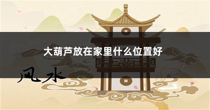 大葫芦放在家里什么位置好