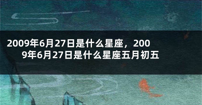 2009年6月27日是什么星座，2009年6月27日是什么星座五月初五