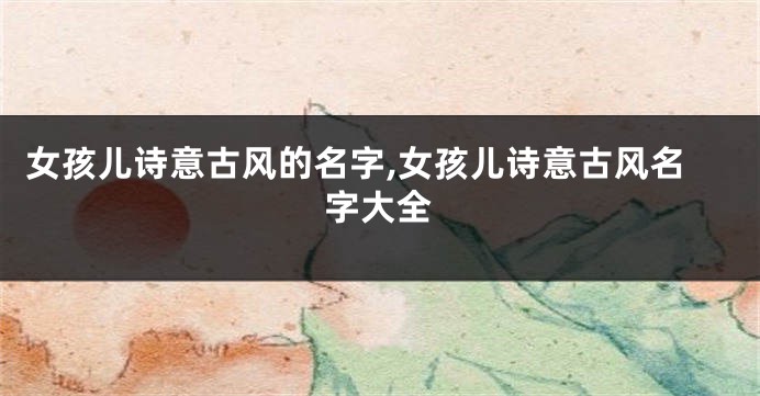 女孩儿诗意古风的名字,女孩儿诗意古风名字大全