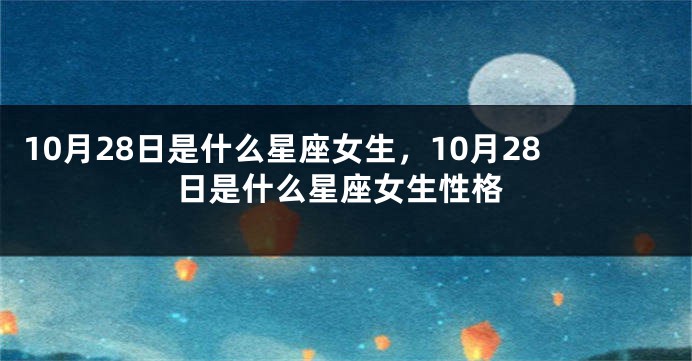 10月28日是什么星座女生，10月28日是什么星座女生性格