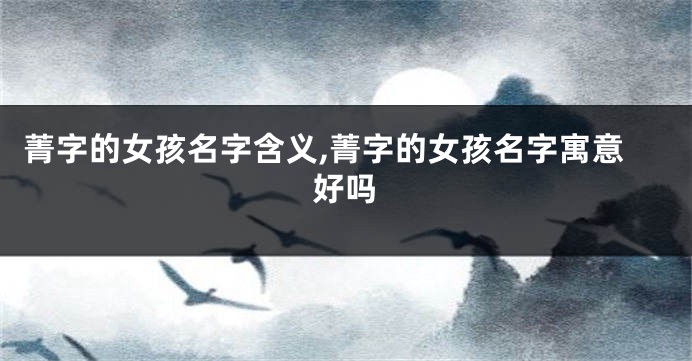菁字的女孩名字含义,菁字的女孩名字寓意好吗