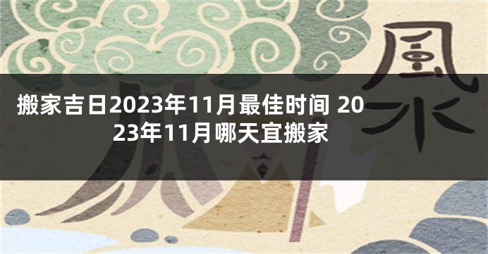 搬家吉日2023年11月最佳时间 2023年11月哪天宜搬家