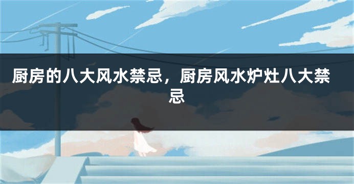 厨房的八大风水禁忌，厨房风水炉灶八大禁忌