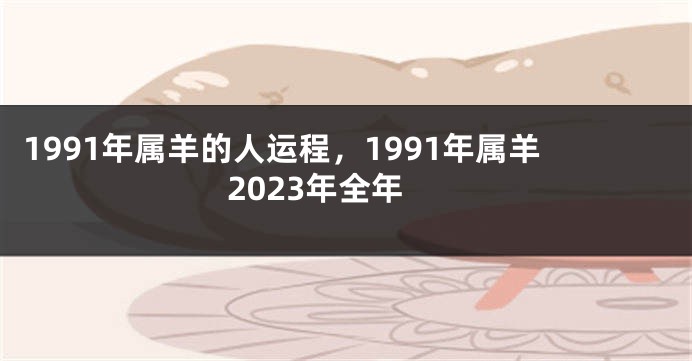 1991年属羊的人运程，1991年属羊2023年全年