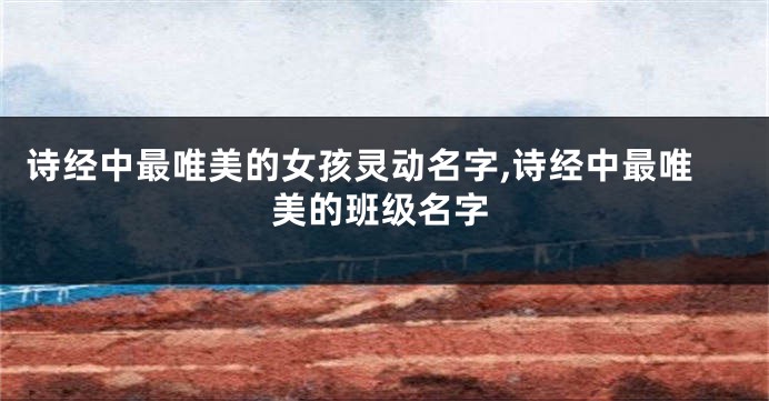 诗经中最唯美的女孩灵动名字,诗经中最唯美的班级名字