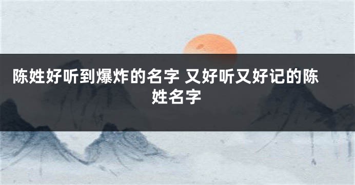 陈姓好听到爆炸的名字 又好听又好记的陈姓名字