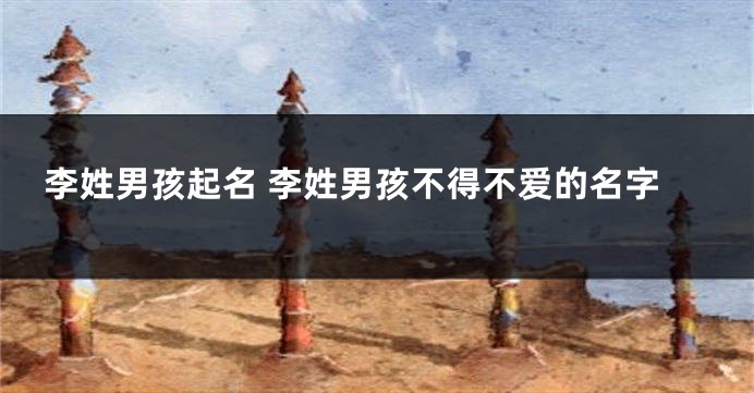 李姓男孩起名 李姓男孩不得不爱的名字