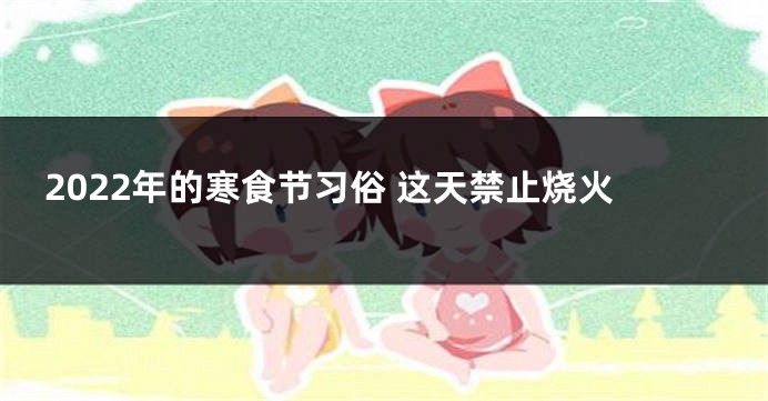 2022年的寒食节习俗 这天禁止烧火