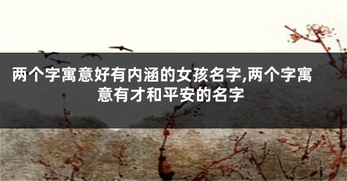 两个字寓意好有内涵的女孩名字,两个字寓意有才和平安的名字