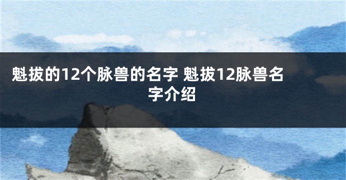 魁拔的12个脉兽的名字 魁拔12脉兽名字介绍