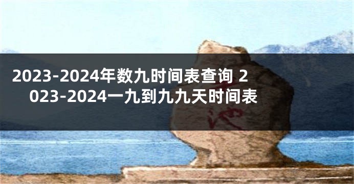 2023-2024年数九时间表查询 2023-2024一九到九九天时间表
