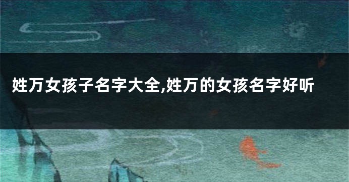 姓万女孩子名字大全,姓万的女孩名字好听