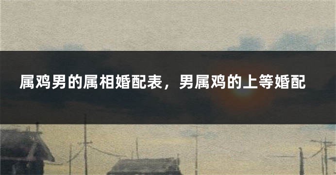 属鸡男的属相婚配表，男属鸡的上等婚配