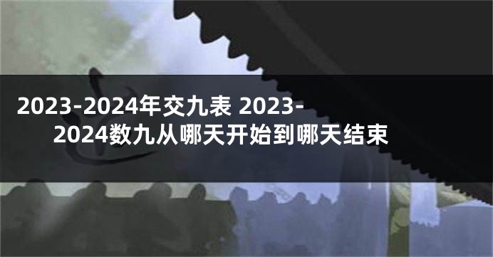 2023-2024年交九表 2023-2024数九从哪天开始到哪天结束