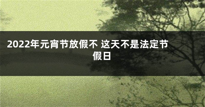 2022年元宵节放假不 这天不是法定节假日