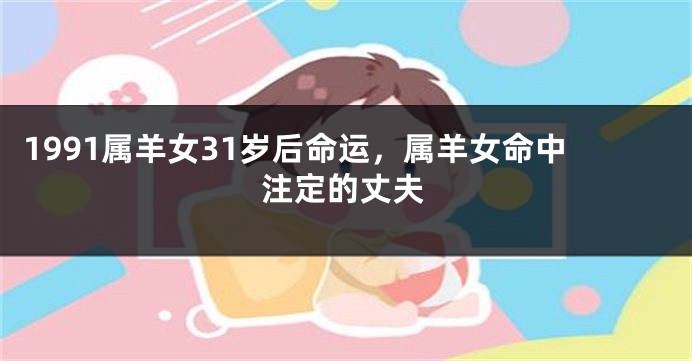 1991属羊女31岁后命运，属羊女命中注定的丈夫